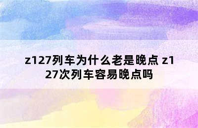 z127列车为什么老是晚点 z127次列车容易晚点吗